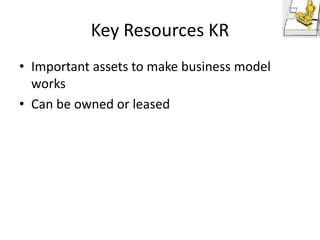 Key Resources KR
• Important assets to make business model
works
• Can be owned or leased

 