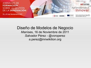 Diseño de Modelos de Negocio
 l   Maníses, 16 de Noviembre de 2011
       lSalvador Pérez - @voroperez

          ls.perez@innwikition.org
 