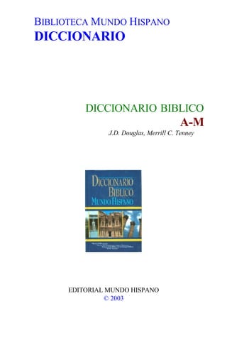 BIBLIOTECA MUNDO HISPANO
DICCIONARIO




          DICCIONARIO BIBLICO
                                         A-M
                J.D. Douglas, Merrill C. Tenney




      EDITORIAL MUNDO HISPANO
               © 2003
 