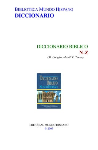 BIBLIOTECA MUNDO HISPANO
DICCIONARIO




          DICCIONARIO BIBLICO
                                           N-Z
                J.D. Douglas, Merrill C. Tenney




      EDITORIAL MUNDO HISPANO
                © 2003
 