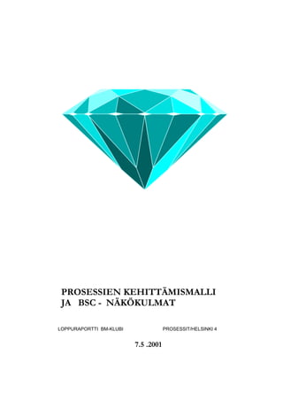 PROSESSIEN KEHITTÄMISMALLI
 JA BSC - NÄKÖKULMAT

LOPPURAPORTTI BM-KLUBI               PROSESSIT/HELSINKI 4


                         7.5 .2001
 