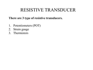 RESISTIVE TRANSDUCER
There are 3 type of resistive transducers.
1. Potentiometers (POT)
2. Strain gauge
3. Thermistors
 