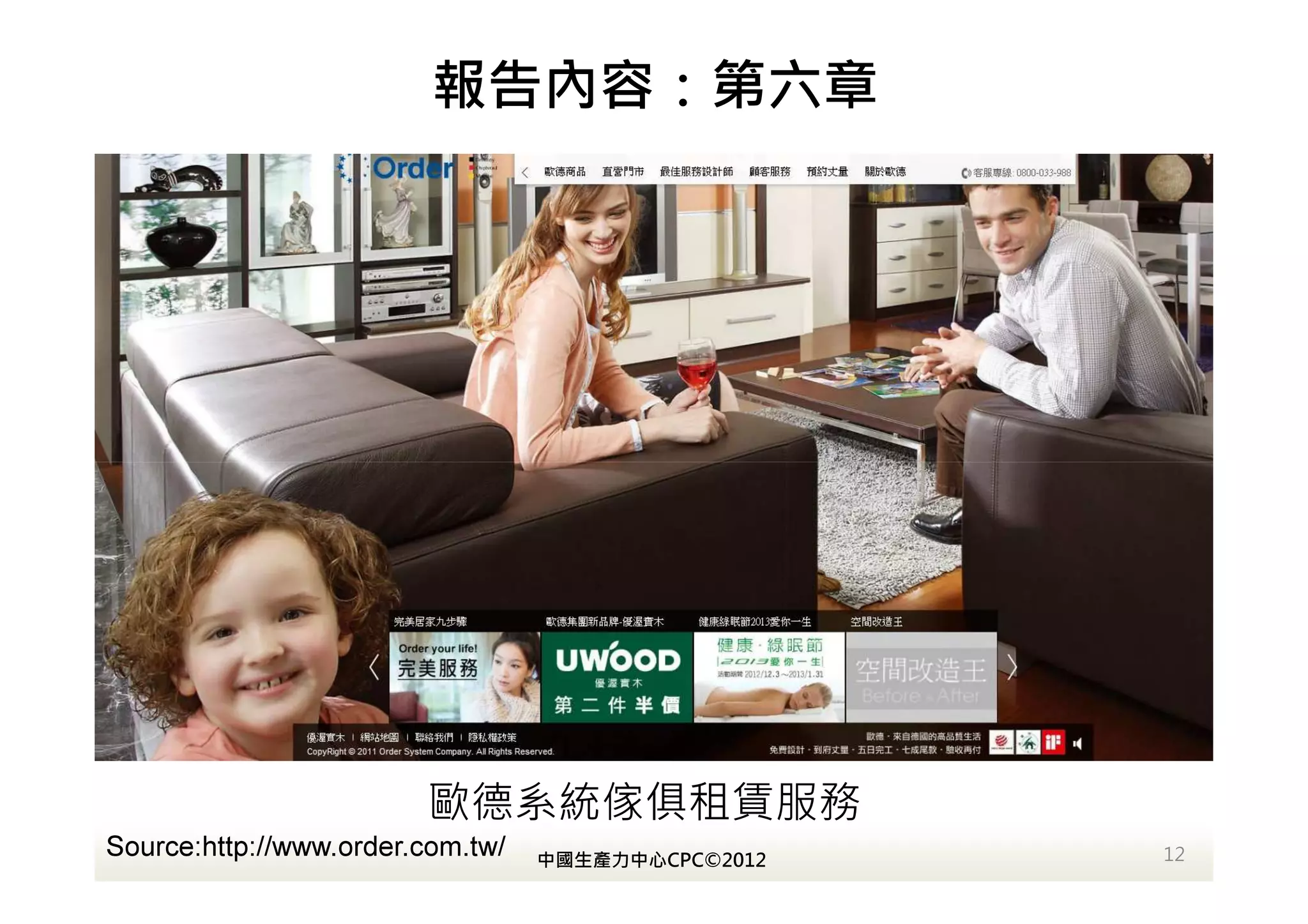 報告內容：第六章




                        歐德系統傢俱租賃服務
Source:http://www.order.com.tw/   中國生產力中心CPC©2012   12
 