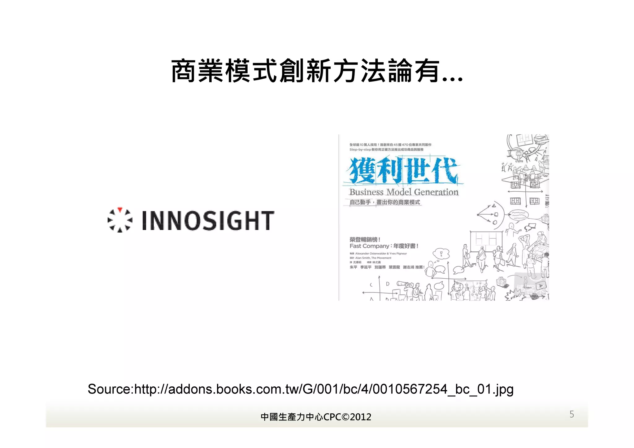 商業模式創新方法論有…




Source:http://addons.books.com.tw/G/001/bc/4/0010567254_bc_01.jpg
                          中國生產力中心CPC©2012                           5
 