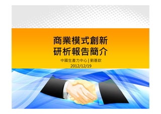 商業模式創新
研析報告簡介
中國生產力中心 | 劉基欽
   2012/12/19




 中國生產力中心CPC©2012   1
 