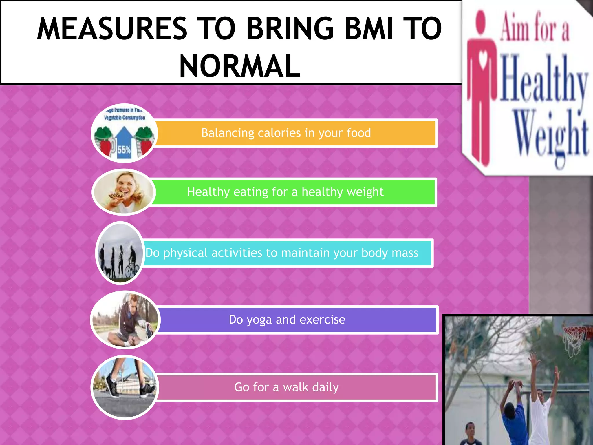 Balancing calories in your food
Healthy eating for a healthy weight
Do physical activities to maintain your body mass
Do yoga and exercise
Go for a walk daily
 