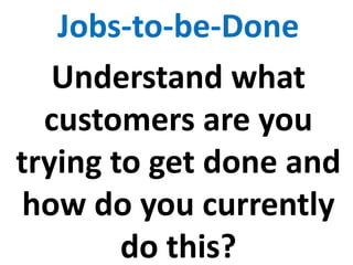 Jobs-to-be-Done
Understand what
customers are you
trying to get done and
how do you currently
do this?
 
