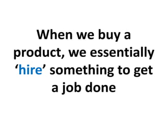 When we buy a
product, we essentially
‘hire’ something to get
a job done
 