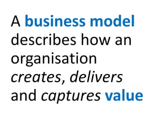 A business model
describes how an
organisation
creates, delivers
and captures value
 