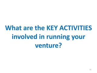 What are the KEY ACTIVITIES
involved in running your
venture?
54
 