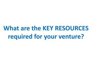 What are the KEY RESOURCES
required for your venture?
 