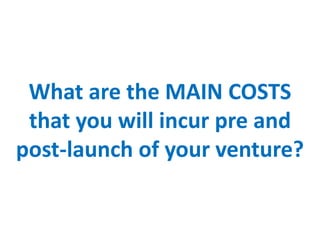 What are the MAIN COSTS
that you will incur pre and
post-launch of your venture?
 
