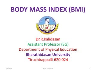 Dr.R.Kalidasan
Assistant Professor (SG)
Department of Physical Education
Bharathidasan University
Tiruchirappalli-620 024
BODY MASS INDEX (BMI)
1
8/5/2017 BMI - Kalidasan
 