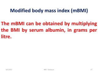 8/5/2017 BMI - Kalidasan 27
Modified body mass index (mBMI)
The mBMI can be obtained by multiplying
the BMI by serum albumin, in grams per
litre.
 