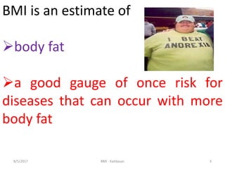 BMI is an estimate of
body fat
a good gauge of once risk for
diseases that can occur with more
body fat
38/5/2017 BMI - Kalidasan
 