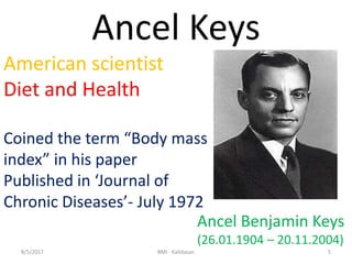 Ancel Keys
American scientist
Diet and Health
Coined the term “Body mass
index” in his paper
Published in ‘Journal of
Chro...