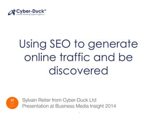 Using SEO to generate 
online traffic and be 
discovered 
22 
Oct 
2014 
Sylvain Reiter from Cyber-Duck Ltd 
Presentation at Business Media Insight 2014 
1 
 