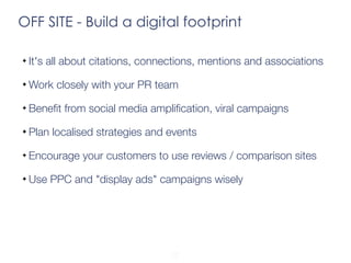 OFF SITE - Build a digital footprint 
It's all about citations, connections, mentions and associations 
Work closely with ...