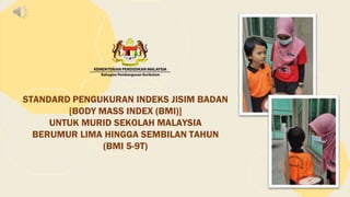 STANDARD PENGUKURAN INDEKS JISIM BADAN
[BODY MASS INDEX (BMI)]
UNTUK MURID SEKOLAH MALAYSIA
BERUMUR LIMA HINGGA SEMBILAN TAHUN
(BMI 5-9T)
 