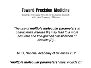 Committee on A Framework for Developing a
New Taxonomy of Disease
Board on Life Sciences
Division on Earth and Life Studies
NRC, National Academy of Sciences 2011
The use of multiple molecular parameters to
characterize disease [P] may lead to a more
accurate and ﬁnd-grained classiﬁcation of
disease [P]…
“multiple molecular parameters” must include E!
 