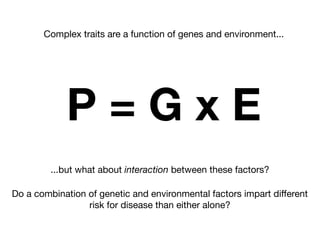 ...but what about interaction between these factors?
Do a combination of genetic and environmental factors impart diﬀerent
risk for disease than either alone?
P = G x E
Complex traits are a function of genes and environment...
 