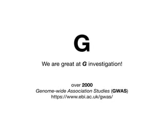 We are great at G investigation!
over 2000 

Genome-wide Association Studies (GWAS)

https://www.ebi.ac.uk/gwas/
G
 