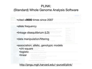 PLINK:
(Standard) Whole Genome Analysis Software
http://pngu.mgh.harvard.edu/~purcell/plink/
•cited >9000 times since 2007

•allele frequency

•linkage disequilibrium (LD)

•data manipulation/ﬁltering

•association: allelic, genotypic models

•chi-square

•logistic

•linear
 