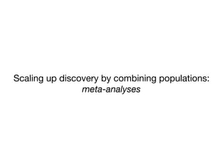 Scaling up discovery by combining populations:

meta-analyses
 