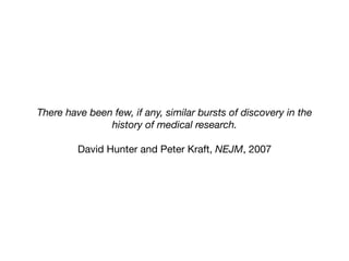 There have been few, if any, similar bursts of discovery in the
history of medical research.
David Hunter and Peter Kraft, NEJM, 2007
 