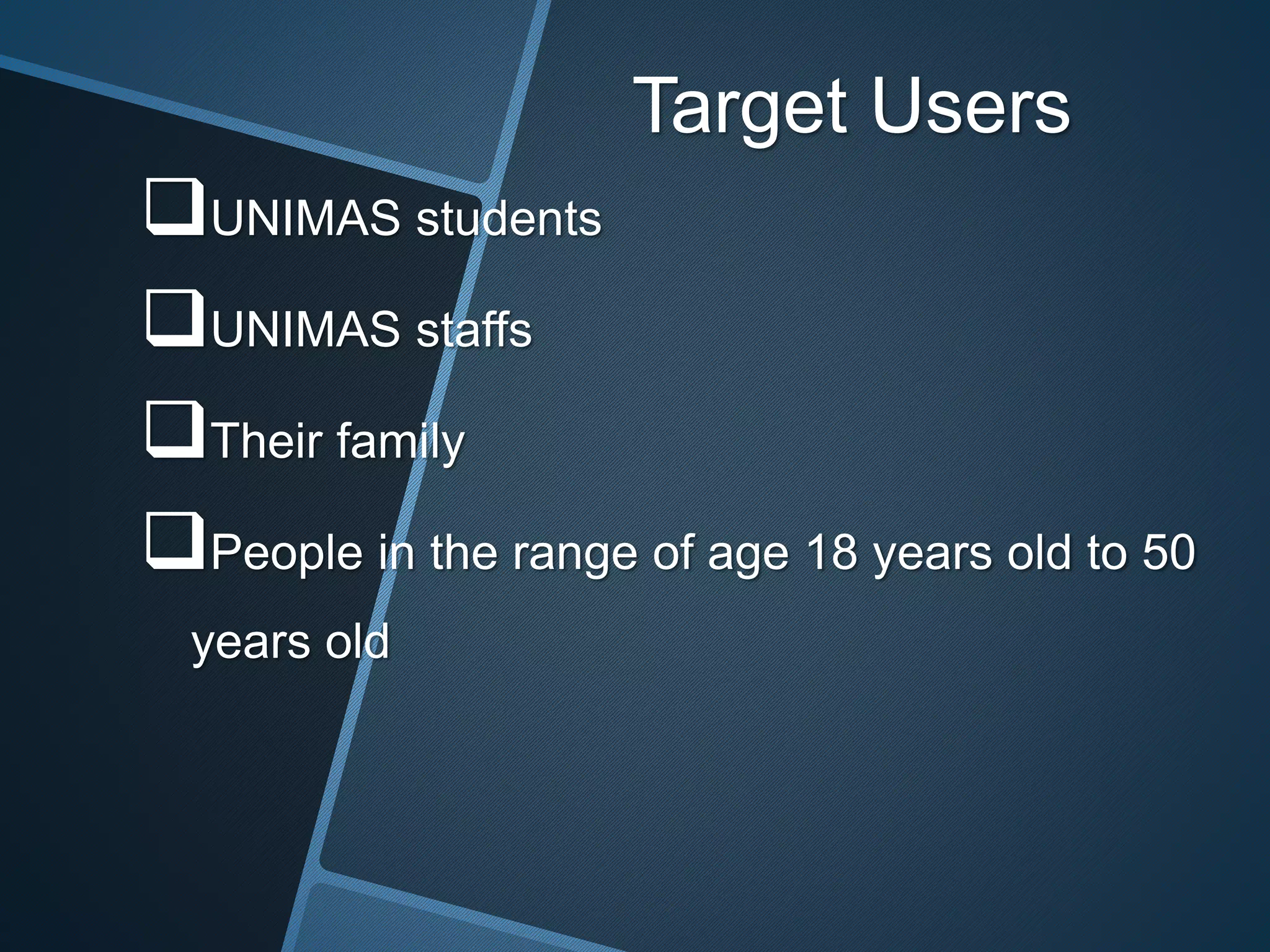 Target Users
UNIMAS students
UNIMAS staffs
Their family
People in the range of age 18 years old to 50
years old
 