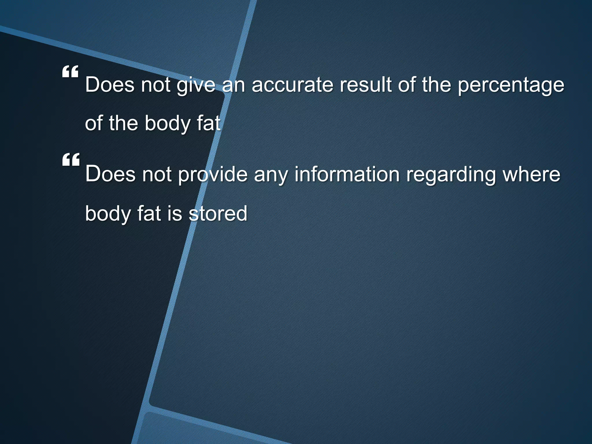  Does not give an accurate result of the percentage
of the body fat
Does not provide any information regarding where
body fat is stored
 