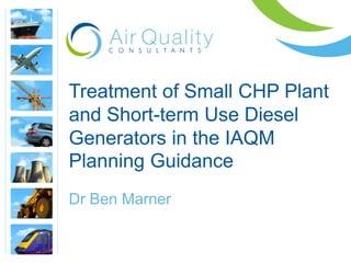 Treatment of Small CHP Plant
and Short-term Use Diesel
Generators in the IAQM
Planning Guidance
Dr Ben Marner
 