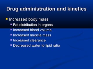 Drug administration and kineticsDrug administration and kinetics
 Increased body massIncreased body mass
 Fat distribution in organsFat distribution in organs
 Increased blood volumeIncreased blood volume
 Increased muscle massIncreased muscle mass
 Increased clearanceIncreased clearance
 Decreased water to lipid ratioDecreased water to lipid ratio
 