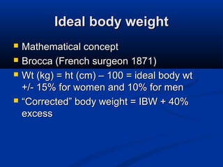Ideal body weightIdeal body weight
 Mathematical conceptMathematical concept
 Brocca (French surgeon 1871)Brocca (French surgeon 1871)
 Wt (kg) = ht (cm) – 100 = ideal body wtWt (kg) = ht (cm) – 100 = ideal body wt
+/- 15% for women and 10% for men+/- 15% for women and 10% for men
 ““Corrected” body weight = IBW + 40%Corrected” body weight = IBW + 40%
excessexcess
 