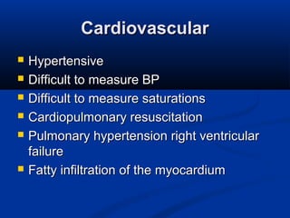 CardiovascularCardiovascular
 HypertensiveHypertensive
 Difficult to measure BPDifficult to measure BP
 Difficult to measure saturationsDifficult to measure saturations
 Cardiopulmonary resuscitationCardiopulmonary resuscitation
 Pulmonary hypertension right ventricularPulmonary hypertension right ventricular
failurefailure
 Fatty infiltration of the myocardiumFatty infiltration of the myocardium
 