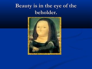 Beauty is in the eye of theBeauty is in the eye of the
beholder.beholder.
 
