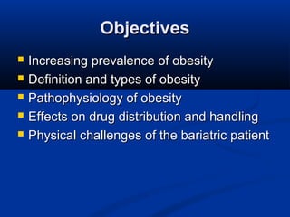 ObjectivesObjectives
 Increasing prevalence of obesityIncreasing prevalence of obesity
 Definition and types of obesityDefinition and types of obesity
 Pathophysiology of obesityPathophysiology of obesity
 Effects on drug distribution and handlingEffects on drug distribution and handling
 Physical challenges of the bariatric patientPhysical challenges of the bariatric patient
 