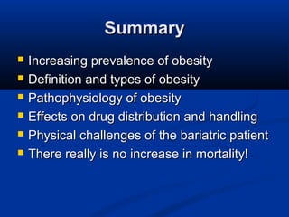 SummarySummary
 Increasing prevalence of obesityIncreasing prevalence of obesity
 Definition and types of obesityDefinition and types of obesity
 Pathophysiology of obesityPathophysiology of obesity
 Effects on drug distribution and handlingEffects on drug distribution and handling
 Physical challenges of the bariatric patientPhysical challenges of the bariatric patient
 There really is no increase in mortality!There really is no increase in mortality!
 