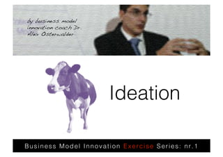 by business model
innovation coach Dr.
Alex Osterwalder !




                       Ideation

Business Model Innovation Exercise Series: nr.1
 