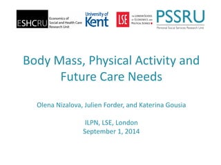 Body Mass, Physical Activity and Future Care NeedsOlena Nizalova, Julien Forder, and Katerina GousiaILPN, LSE, LondonSeptember 1, 2014  