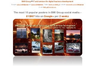 BMI Group ◕ IT and services for digital business development
Google+ gplus.to/bmigroup and gplus.to/bmipromo | Twitter twitter.com/bmi_g | LinkedIn de.linkedin.com/in/bmigroup
E-mail: bmi_g@hotmail.com
The most 10 popular posters in BMI Group social media –
615967 hits on Google+ per 2 weeks
 