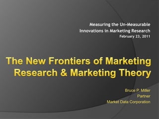 Measuring the Un-Measurable Innovations in Marketing Research February 23, 2011 The New Frontiers of Marketing Research & Marketing Theory Bruce P. Miller Partner Market Data Corporation 