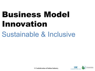Business Model
Innovation
Sustainable & Inclusive



          © Confederation of Indian Industry
 