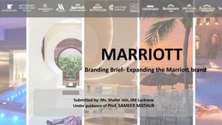 MARRIOTT
Branding Brief- Expanding the Marriott brand
Submitted by: Ms. Shalini Jain, IIM Lucknow
Under guidance of Prof. SAMEER MATHUR
 