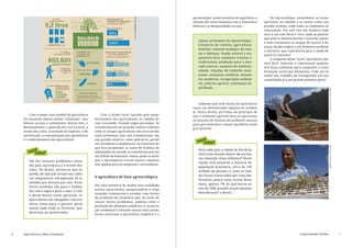 agroecologia, numa tentativa de equilibrar a       Na Agroecologia, entendemos as áreas




                                                                                 www.brasildefato.com.br
                                                                                                           relação dos seres humanos com a natureza e     agrícolas, as cidades e as matas como um
                                                                                                           diminuir as desigualdades sociais.             grande sistema, onde todos os elementos se
                                                                                                                                                          relacionam. Um solo rico em matéria orgâ-
                                                                                                                                                          nica é um solo fértil e vivo, onde as plantas
                                                                                                                                                          que nele se desenvolverem crescerão sadias
                                                                                                              Alguns princípios da Agroecologia:
                                                                                                                                                          e mais resistentes ao ataque de insetos e do-
                                                                                                              Consórcio de cultivos, agricultura
                                                                                                                                                          enças, dando origem a um alimento saudável
                                                                                                              familiar, controle ecológico de inse-
                                                                                                                                                          e nutritivo, que contribuirá para a saúde de
                                                                                                              tos e doenças, tração animal e ma-          quem as consumir.
                                                                                                              quinário leve, sementes crioulas e              A conquista dessa “nova” agricultura não
                                                                                                              tradicionais, produção para o mer-          será fácil. Somente a organização popular
                                                                                                              cado interno, aumento da biodiver-          terá força suficiente para conquistar a trans-
                                                                                                              sidade, relações de trabalho mais           formação social que desejamos. Cada um fa-
                                                                                                              justas, economia solidária, alimen-         zendo seu trabalho de formiguinha em sua
                                                                                                              tos saudáveis, recuperação ambien-          comunidade já é um grande primeiro passo!
                                                                                                              tal, reforma agrária, otimização da
                                                                                                              produção.




                                                                                                                                                                                                        agência brasil / Tânia Rêgo
                                                                                                               Sabemos que toda forma de agricultura
                                                                                                           causa um determinado impacto no ambien-
                                                                                                           te. Dessa forma, partimos do princípio de
         Com o tempo, esse modelo de agricultura           Com o êxodo rural causado pelo empo-            que o ambiente agrícola deve se aproximar
    foi causando alguns efeitos “colaterais”: pro-    brecimento dos agricultores, as cidades fo-          ao máximo do formato do ambiente natural,
    blemas sociais e ambientais, dentre eles, o       ram crescendo, ficando super-povoadas. Se            para que tenhamos o maior equilíbrio ecoló-
    desmatamento, a poluição dos rios e mares, a      transformaram em grandes centros urbanos,            gico possível.
    erosão dos solos, a extinção de espécies, a de-   onde os antigos agricultores não mais produ-
    sertificação, a contaminação por agrotóxicos,     ziam alimentos, mas sim trabalhavam, em
    e o endividamento dos agricultores.               sua grande maioria, como pedreiros, portei-
                                                      ros, lavadeiras e domésticas. Ao contrário do
                                                                                                              você
                                                                                                                 sabia?




                                                                                                                                                                                                        agência brasil / Tânia Rêgo
                                                      que fora prometido, os antes 60 milhões de
       você
                                                                                                               Você sabia que a cidade do Rio de Ja-
          sabia?                                      esfomeados do mundo se transformaram em
                                                                                                               neiro está situada dentro de um bio-
                                                      um bilhão de famintos. Assim, pode-se dizer
                                                                                                               ma chamado mata atlântica? Nesta
        Um dos maiores problemas causa-               que o agronegócio trouxe muitas riquezas,
                                                                                                               região está presente a maioria da
        dos pela agricultura é a erosão dos           mas apenas para as empresas e investidores.
                                                                                                               população brasileira, cerca de 130
        solos. No Brasil, estima-se que as
                                                                                                               milhões de pessoas! E como as cida-
        perdas de solo por erosão nas cultu-
                                                                                                               des foram construídas por cima das
        ras temporárias ultrapassam 10 to-            A agricultura de base agroecológica
                                                                                                               f lorestas, pouca coisa restou desta
        neladas por hectare por ano. Estas
                                                      Em uma tentativa de mudar essa realidade,                mata, apenas 7% do que havia no
        terras erodidas vão para o fundos
                                                      muitos agricultores, pesquisadores e orga-               ano de 1500, quando os portugueses
        dos rios e lagos e para o mar. E com
                                                      nizações começaram a estudar uma forma                  “descobriram” o Brasil...
        a perda dessas áreas agrícolas, os
                                                      de produção de alimentos que, ao invés de
        agricultores são obrigados a buscar
                                                      causar tantos problemas, pudesse aliar a
        novas áreas para o plantio, geral-
                                                      produção de alimentos saudáveis à conserva-
        mente onde estão as florestas, que
                                                      ção ambiental e relações sociais mais justas.
        deveriam ser preservadas.
                                                      Assim nasceram a agricultura orgânica e a




6   Agricultura e Meio Ambiente                                                                                                                                                    Comunidades Verdes                                 7
 