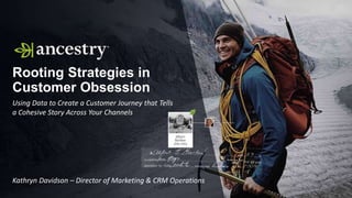 Rooting Strategies in
Customer Obsession
Using Data to Create a Customer Journey that Tells
a Cohesive Story Across Your Channels
Kathryn Davidson – Director of Marketing & CRM Operations
 