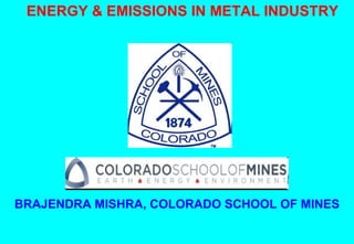 ENERGY & EMISSIONS IN METAL INDUSTRY BRAJENDRA MISHRA, COLORADO SCHOOL OF MINES 