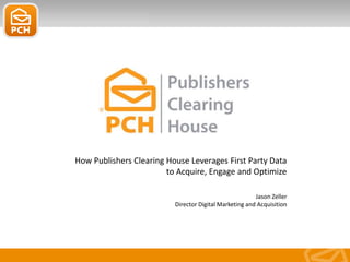 How Publishers Clearing House Leverages First Party Data
to Acquire, Engage and Optimize
Jason Zeller
Director Digital Marketing and Acquisition
 