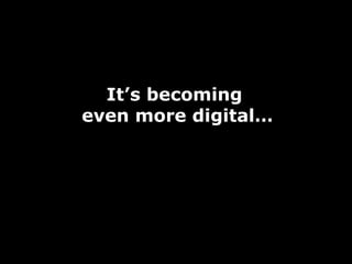 It’s becoming
even more digital…
 