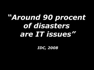 “Around 90 procent
    of disasters
   are IT issues”
      IDC, 2008
 